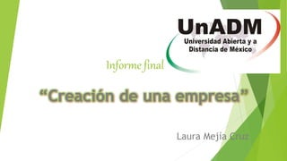 Informe final
“Creación de una empresa”
Laura Mejía Cruz
 