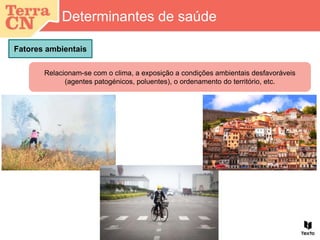 Relacionam-se com o clima, a exposição a condições ambientais desfavoráveis
(agentes patogénicos, poluentes), o ordenamento do território, etc.
Fatores ambientais
Determinantes de saúde
 