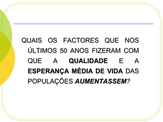 QUAIS OS FACTORES QUE NOS

ÚLTIMOS 50 ANOS FIZERAM COM
QUE

A

QUALIDADE

E

A

ESPERANÇA MÉDIA DE VIDA DAS
POPULAÇÕES AUMENTASSEM?

 