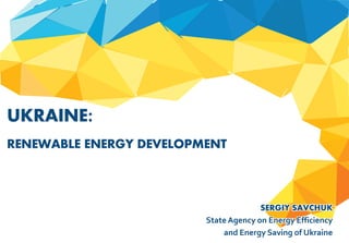 SERGIY SAVCHUK
State Agency on Energy Efficiency
and Energy Saving of Ukraine
UKRAINE:
RENEWABLE ENERGY DEVELOPMENT
 
