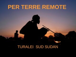 PER TERRE REMOTE TURALEI  SUD SUDAN  