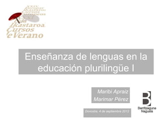 Enseñanza de lenguas en la
  educación plurilingüe I

                  Maribi Apraiz
                 Marimar Pérez

            Donostia, 4 de septiembre 2012
 