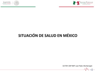 SITUACIÓN DE SALUD EN MÉXICO
AUTOR: DSP MSP Juan Pablo Villa Barragán
 