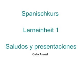 Spanischkurs
Lerneinheit 1
Saludos y presentaciones
Celia Arenal
 