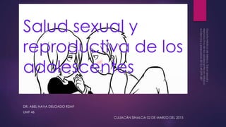 Salud sexual y
reproductiva de los
adolescentes
DR. ABEL NAVA DELGADO R2MF
UMF 46
CULIACÁN SINALOA 02 DE MARZO DEL 2015
 