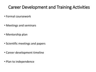 Career Development and Training Activities
• Formal coursework
• Meetings and seminars
• Mentorship plan
• Scientific meetings and papers
• Career development timeline
• Plan to independence
 