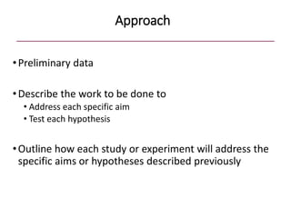 Approach
•Preliminary data
•Describe the work to be done to
• Address each specific aim
• Test each hypothesis
•Outline how each study or experiment will address the
specific aims or hypotheses described previously
 