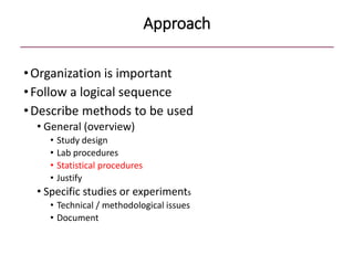 Approach
•Organization is important
•Follow a logical sequence
•Describe methods to be used
• General (overview)
• Study design
• Lab procedures
• Statistical procedures
• Justify
• Specific studies or experiments
• Technical / methodological issues
• Document
 