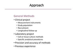 Approach
General Methods
• Clinical project
• Measurement instruments
• Study population
• Recruitment
• Longitudinal follow-up
• Laboratory project
• Cell or tissue culture methods
• Specific analytical procedures
• Precision and accuracy of methods
• Previous experience
 