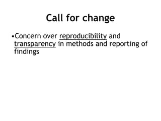 Call for change
•Concern over reproducibility and
transparency in methods and reporting of
findings
 