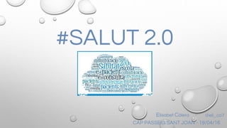 #SALUT 2.0
Elisabet Cólera -
CAP PASSEIG SANT JOAN - 19/04/16
@eli_co7
 