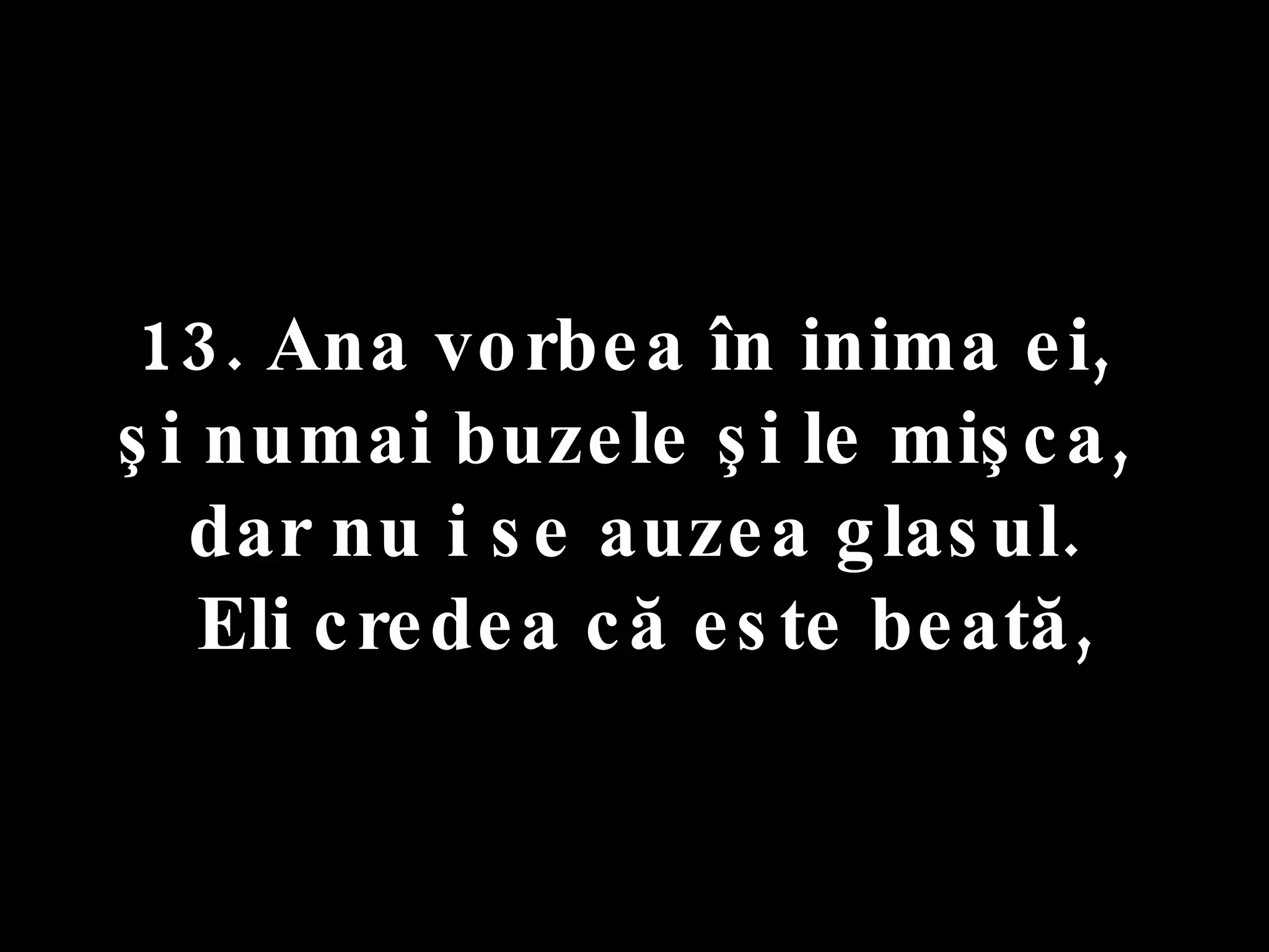 13. Ana vorbea în inima ei,  şi numai buzele şi le mişca,  dar nu i se auzea glasul. Eli credea că este beată, 