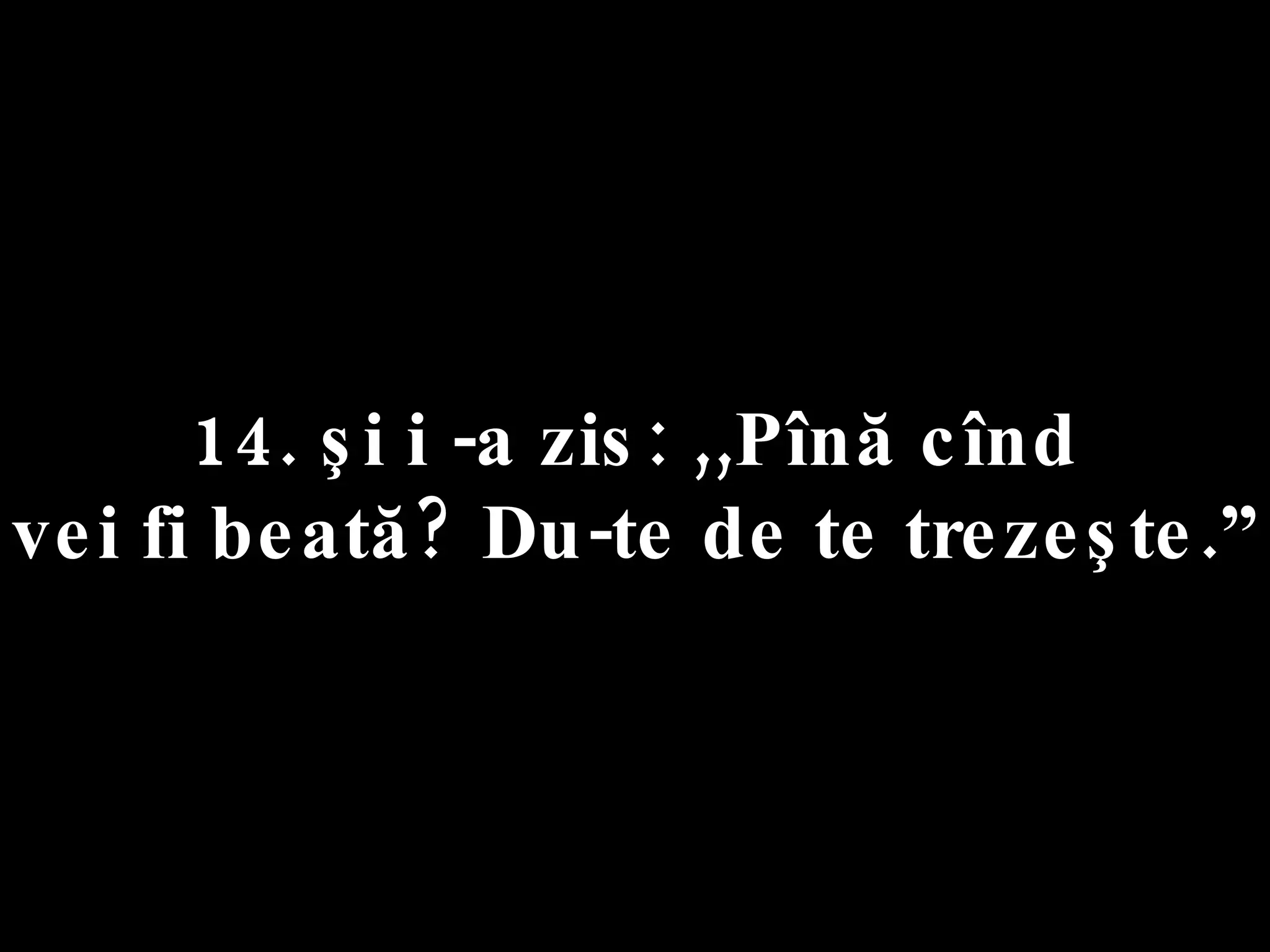 14. şi i -a zis: ,,Pînă cînd  vei fi beată? Du-te de te trezeşte.” 