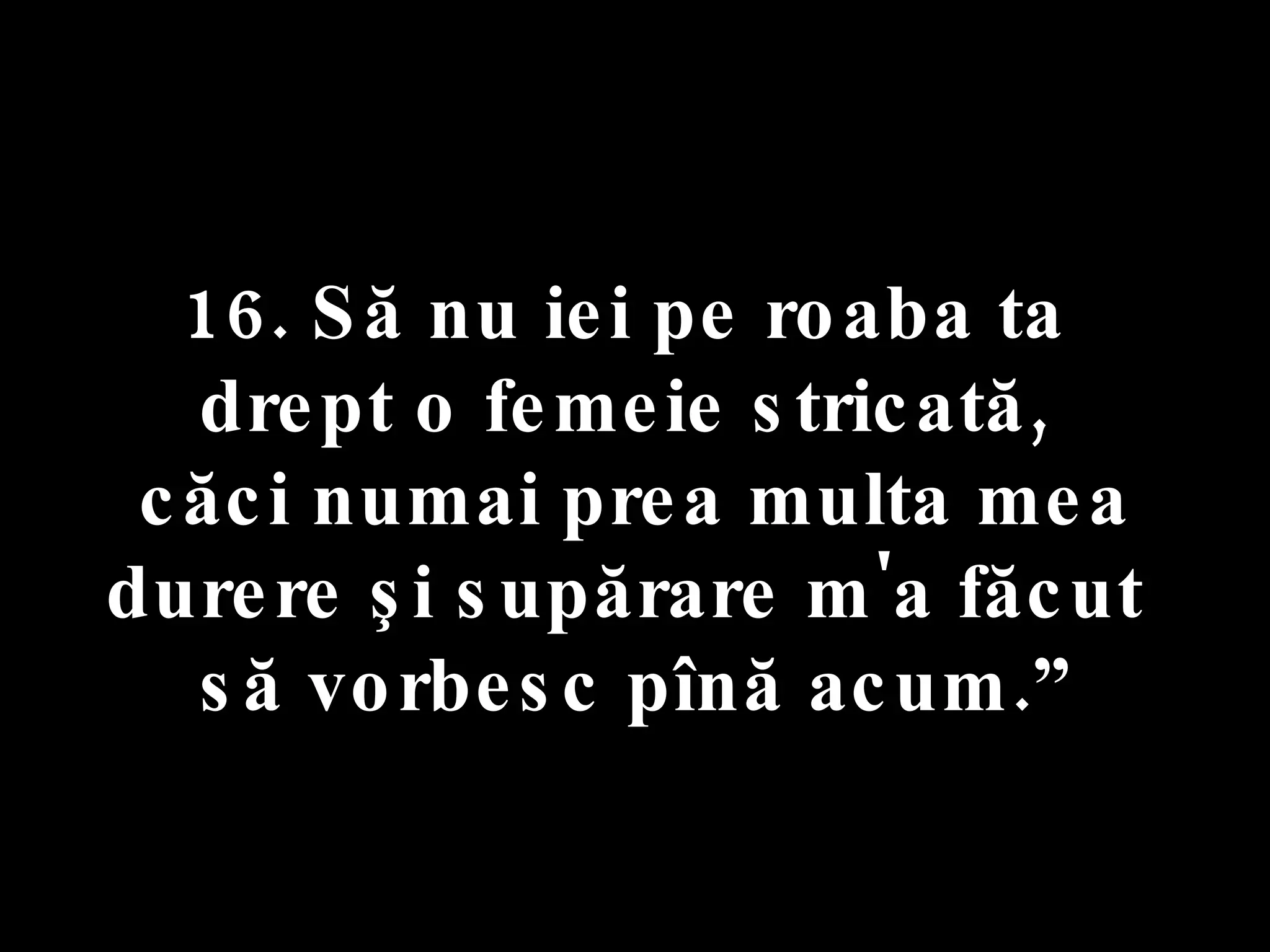 16. Să nu iei pe roaba ta  drept o femeie stricată,  căci numai prea multa mea durere şi supărare m'a făcut  să vorbesc pînă acum.” 