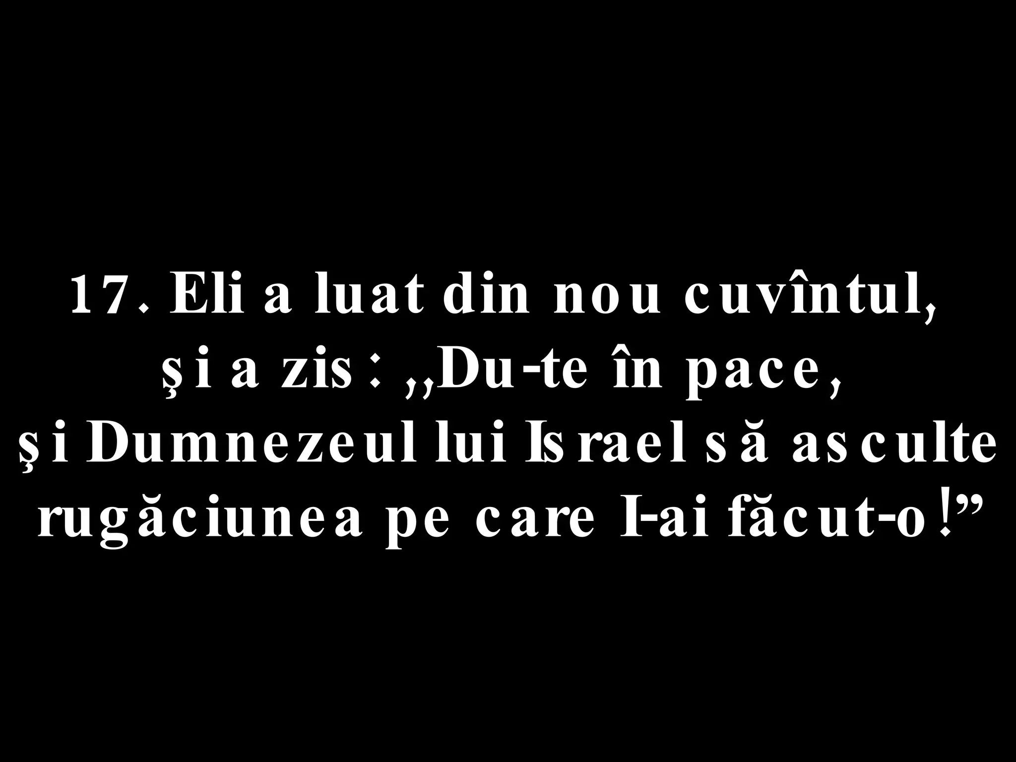 17. Eli a luat din nou cuvîntul,  şi a zis: ,,Du-te în pace,  şi Dumnezeul lui Israel să asculte  rugăciunea pe care I-ai făcut-o!” 