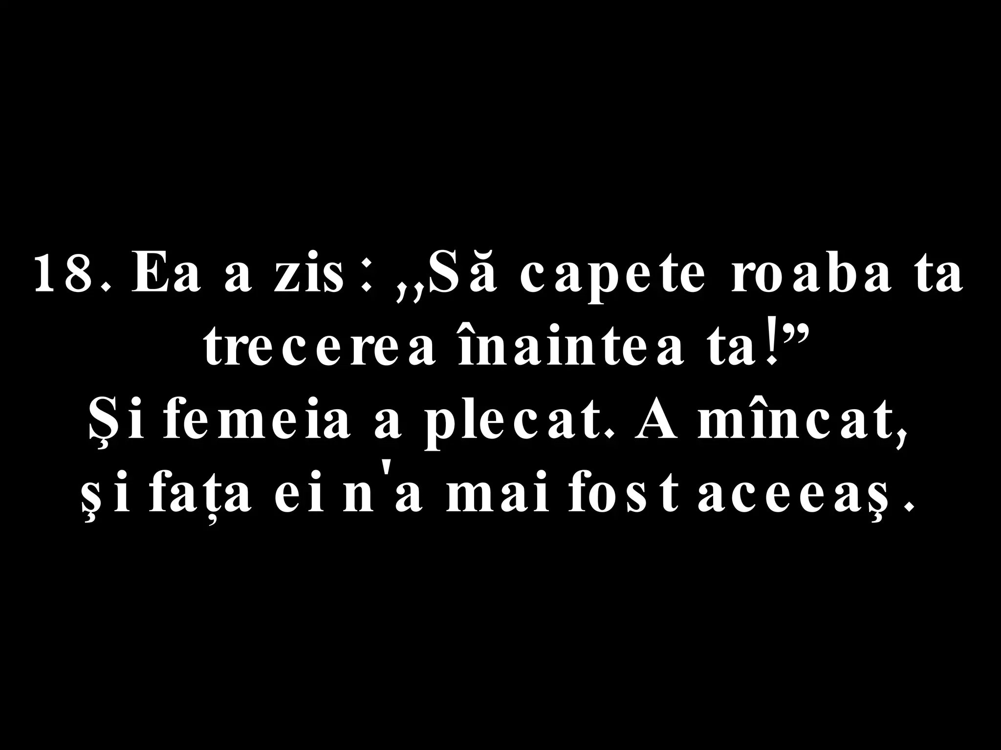 18. Ea a zis: ,,Să capete roaba ta  trecerea înaintea ta!” Şi femeia a plecat. A mîncat,  şi faţa ei n'a mai fost aceeaş.  