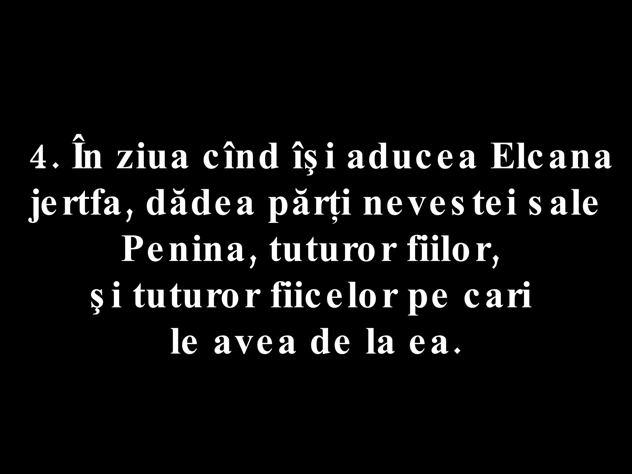 4. În ziua cînd îşi aducea Elcana jertfa, dădea părţi nevestei sale Penina, tuturor fiilor,  şi tuturor fiicelor pe cari  le avea de la ea. 