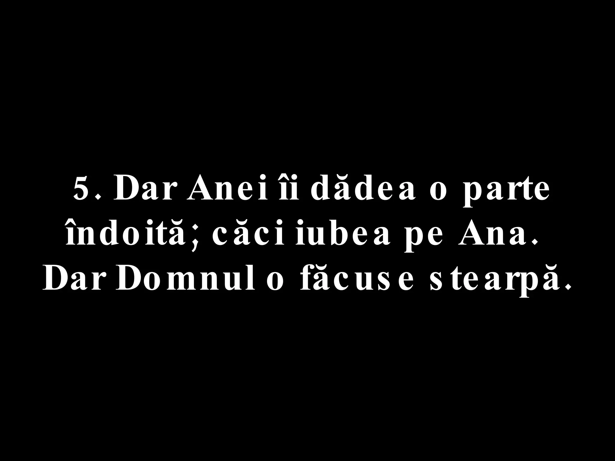 5. Dar Anei îi dădea o parte îndoită; căci iubea pe Ana.  Dar Domnul o făcuse stearpă. 