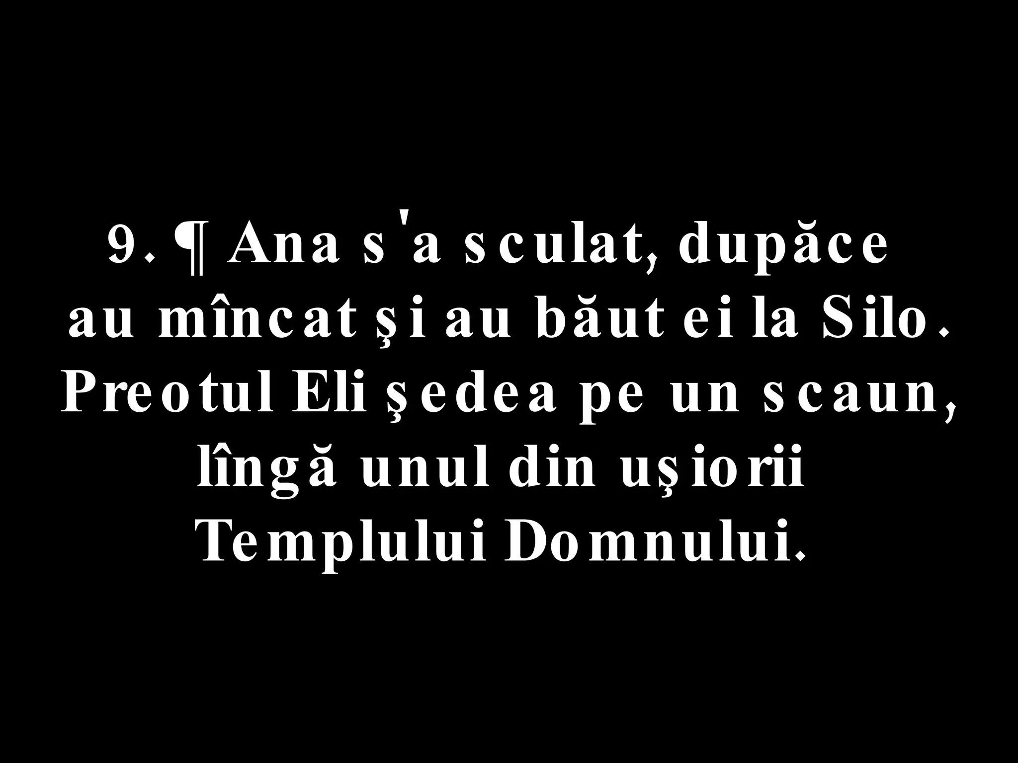 9. ¶ Ana s'a sculat, dupăce  au mîncat şi au băut ei la Silo. Preotul Eli şedea pe un scaun, lîngă unul din uşiorii  Templului Domnului.  