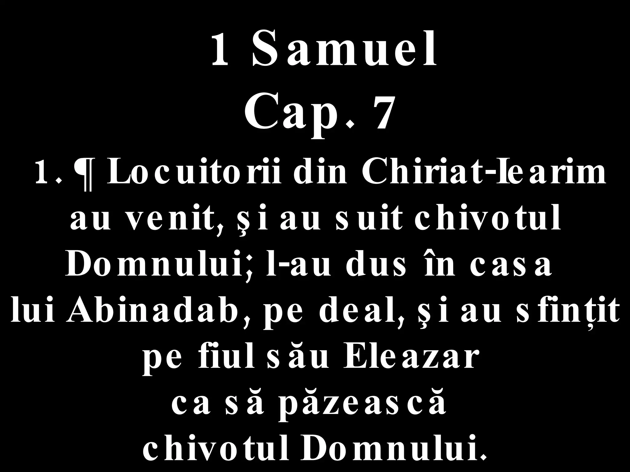 1 Samuel Cap. 7 1. ¶ Locuitorii din Chiriat-Iearim au venit, şi au suit chivotul Domnului; l-au dus în casa  lui Abinadab, pe deal, şi au sfinţit pe fiul său Eleazar  ca să păzească  chivotul Domnului. 