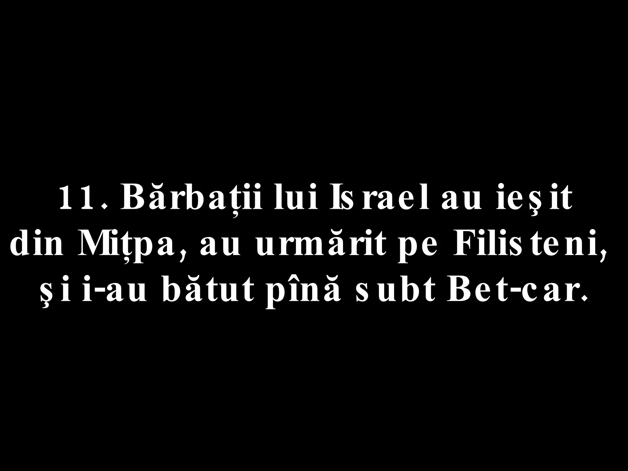 11. Bărbaţii lui Israel au ieşit  din Miţpa, au urmărit pe Filisteni,  şi i-au bătut pînă subt Bet-car. 