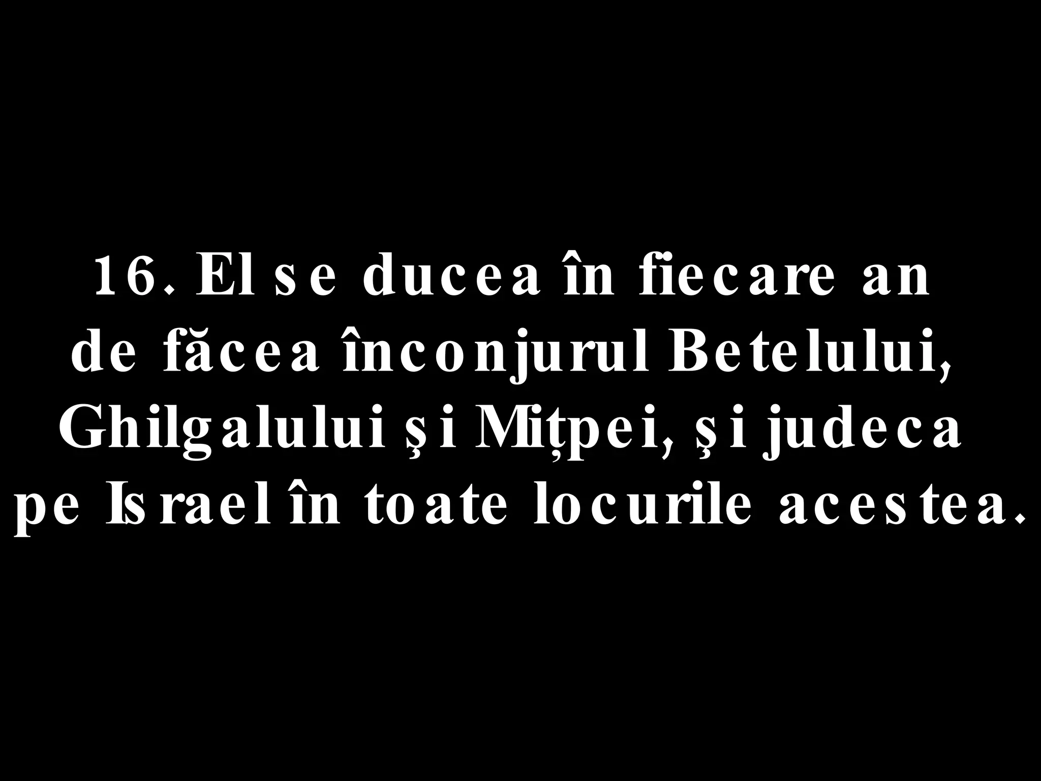 16. El se ducea în fiecare an  de făcea înconjurul Betelului,  Ghilgalului şi Miţpei, şi judeca  pe Israel în toate locurile acestea. 