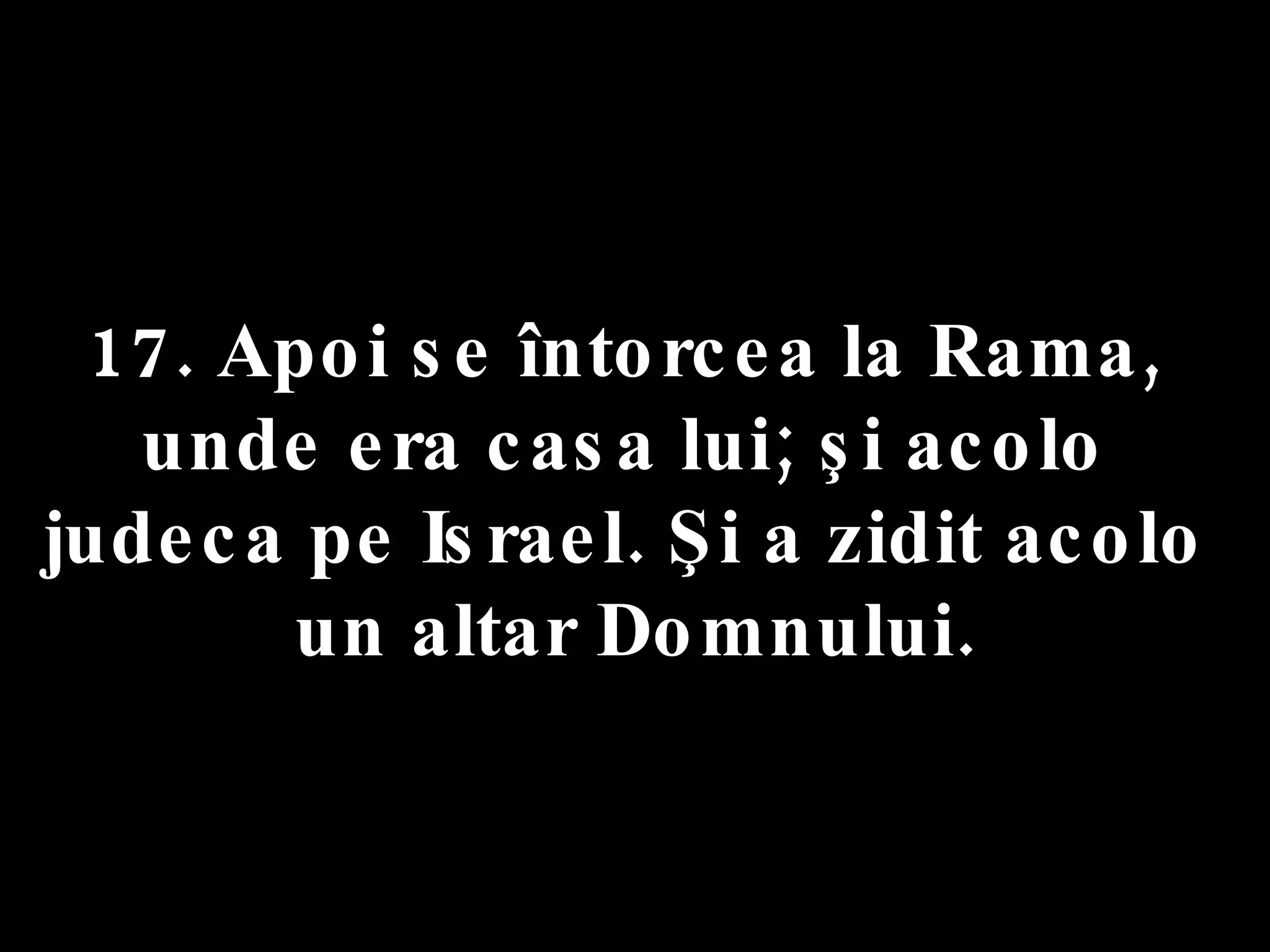 17. Apoi se întorcea la Rama,  unde era casa lui; şi acolo  judeca pe Israel. Şi a zidit acolo  un altar Domnului. 