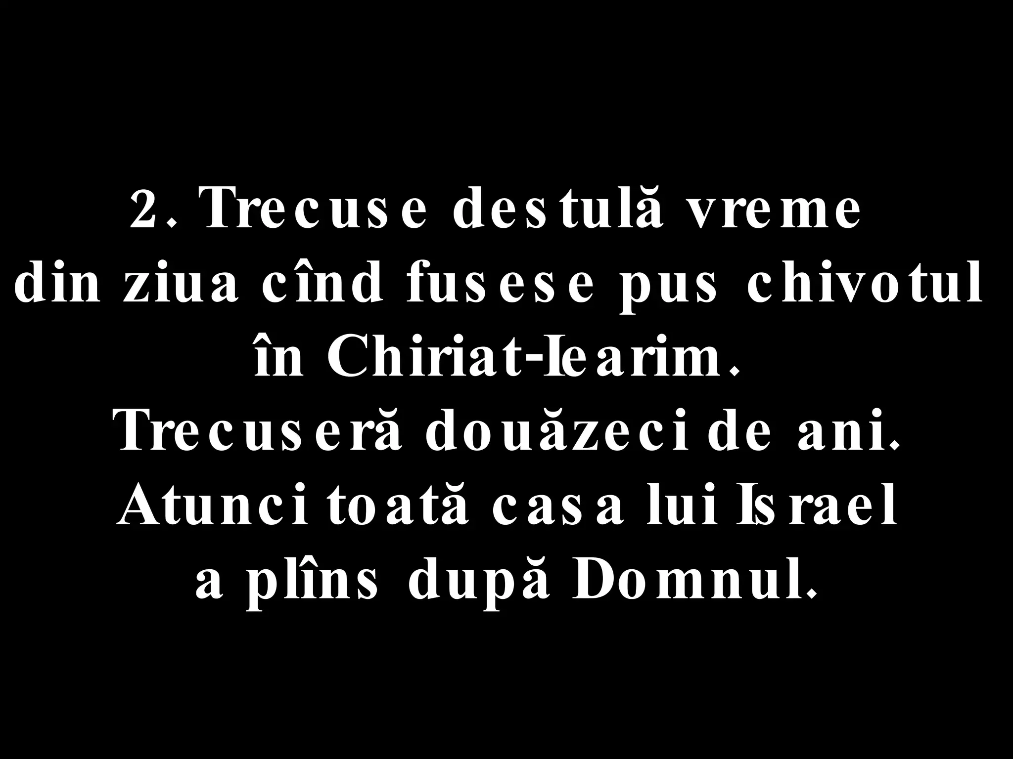 2. Trecuse destulă vreme  din ziua cînd fusese pus chivotul  în Chiriat-Iearim.  Trecuseră douăzeci de ani. Atunci toată casa lui Israel  a plîns după Domnul. 