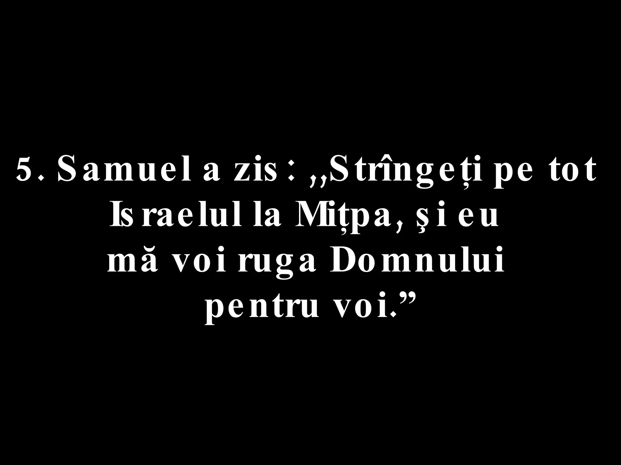 5. Samuel a zis: ,,Strîngeţi pe tot  Israelul la Miţpa, şi eu  mă voi ruga Domnului  pentru voi.” 