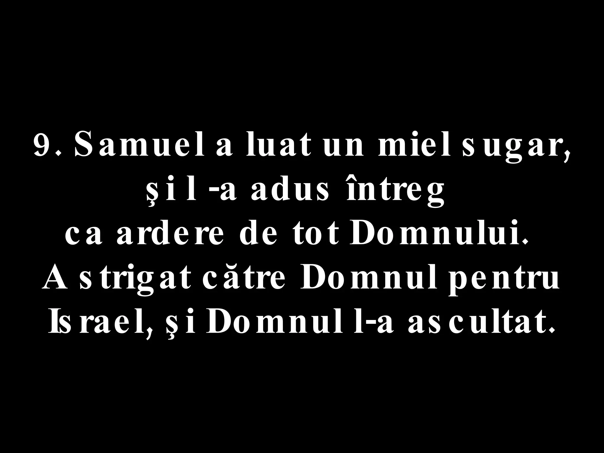 9. Samuel a luat un miel sugar,  şi l -a adus întreg  ca ardere de tot Domnului.  A strigat către Domnul pentru Israel, şi Domnul l-a ascultat. 