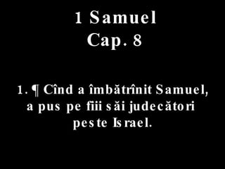 1 Samuel Cap. 8 1. ¶ Cînd a îmbătrînit Samuel,  a pus pe fiii săi judecători  peste Israel. 