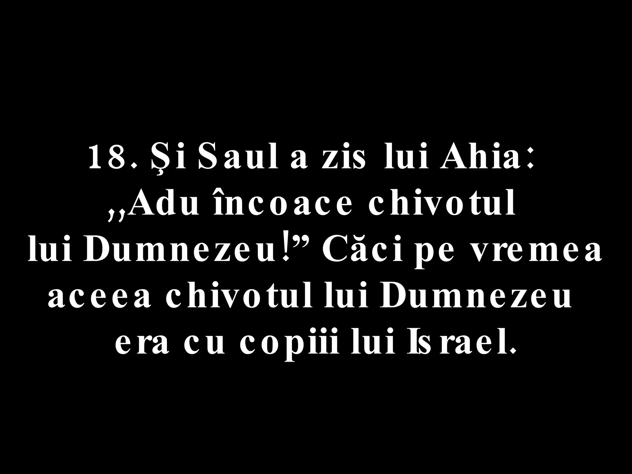 18. Şi Saul a zis lui Ahia:  ,,Adu încoace chivotul  lui Dumnezeu!” Căci pe vremea aceea chivotul lui Dumnezeu  era cu copiii lui Israel. 