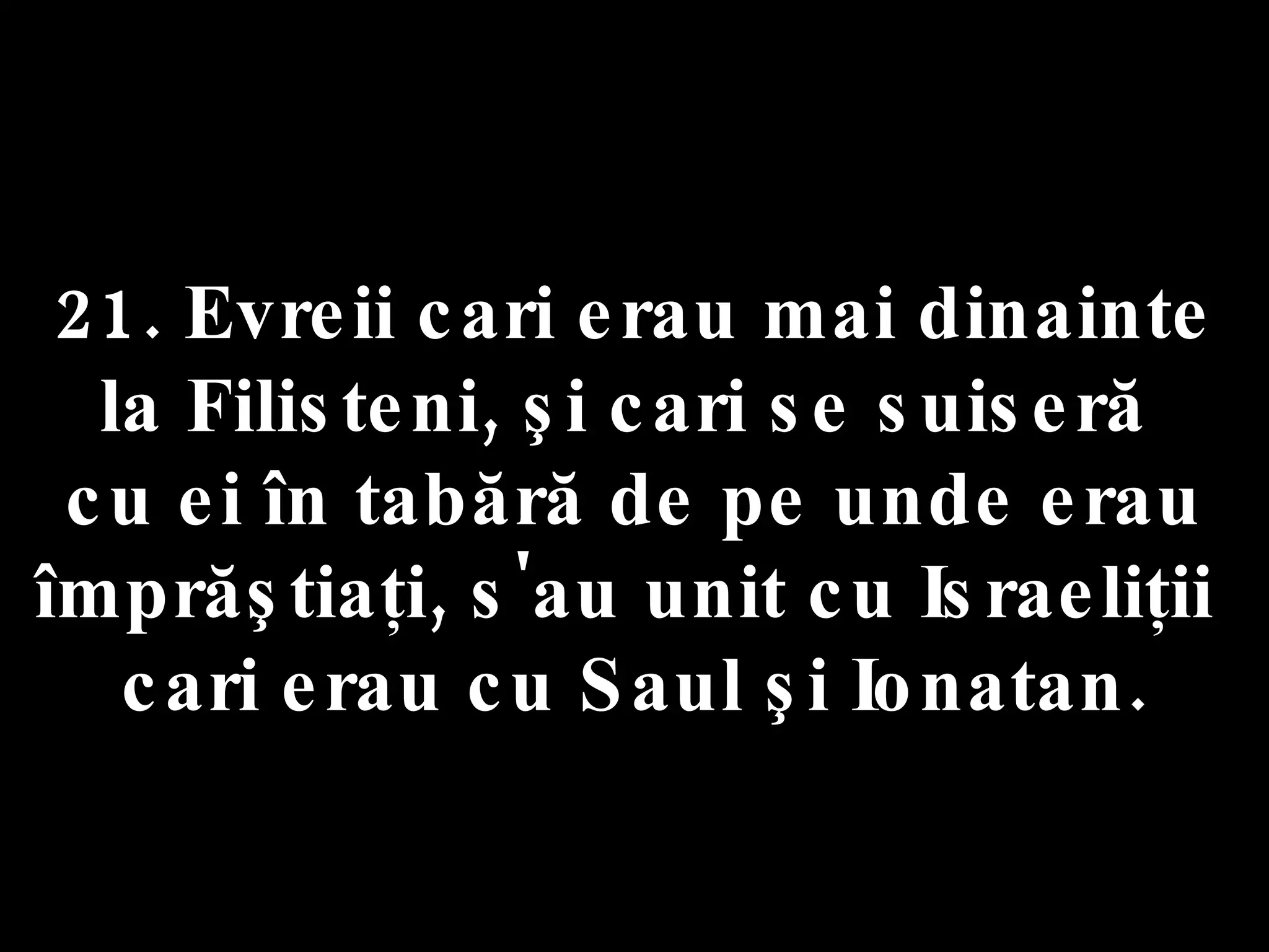 21. Evreii cari erau mai dinainte la Filisteni, şi cari se suiseră  cu ei în tabără de pe unde erau împrăştiaţi, s'au unit cu Israeliţii  cari erau cu Saul şi Ionatan. 