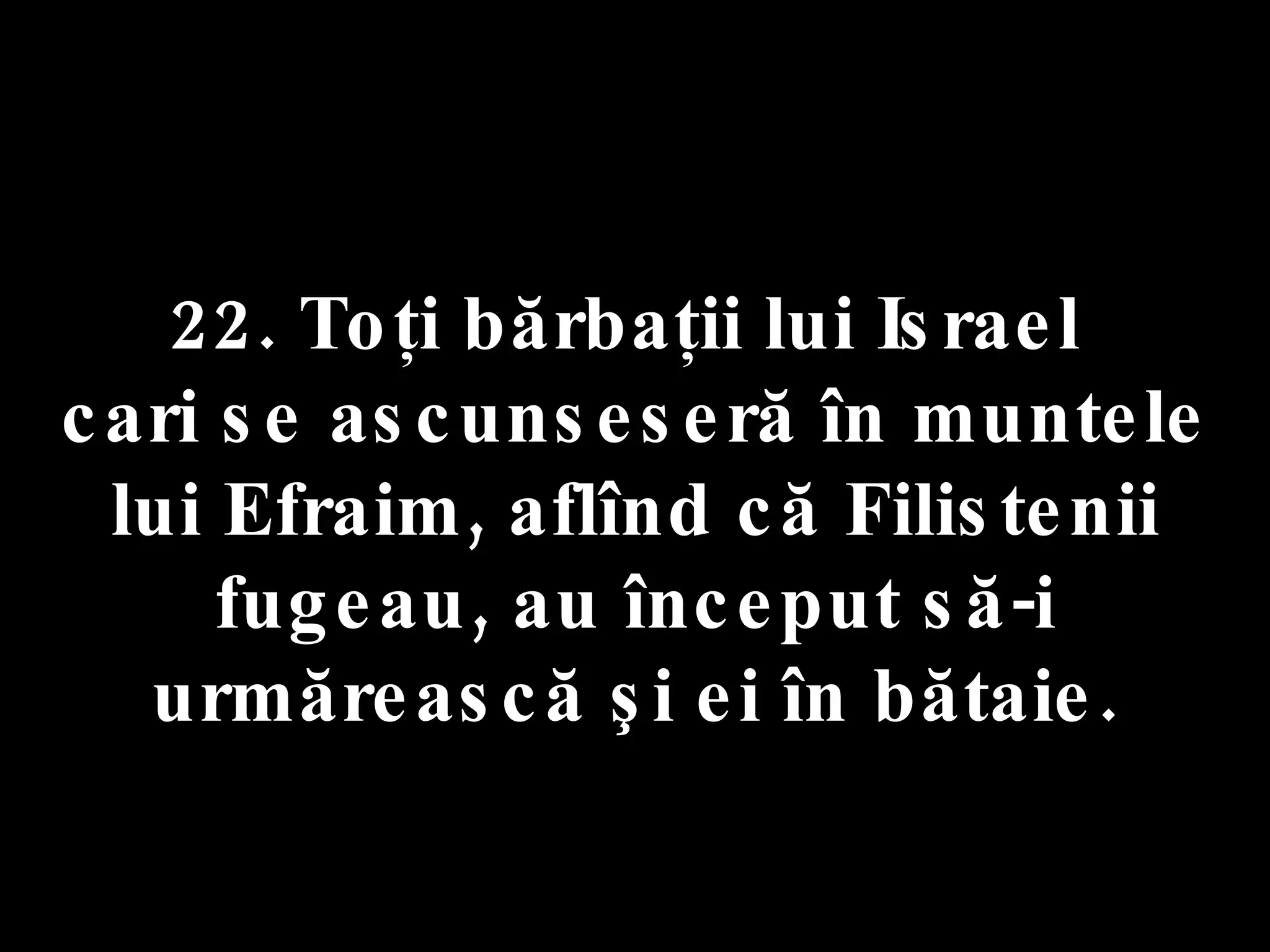 22. Toţi bărbaţii lui Israel  cari se ascunseseră în muntele lui Efraim, aflînd că Filistenii fugeau, au început să-i urmărească şi ei în bătaie. 