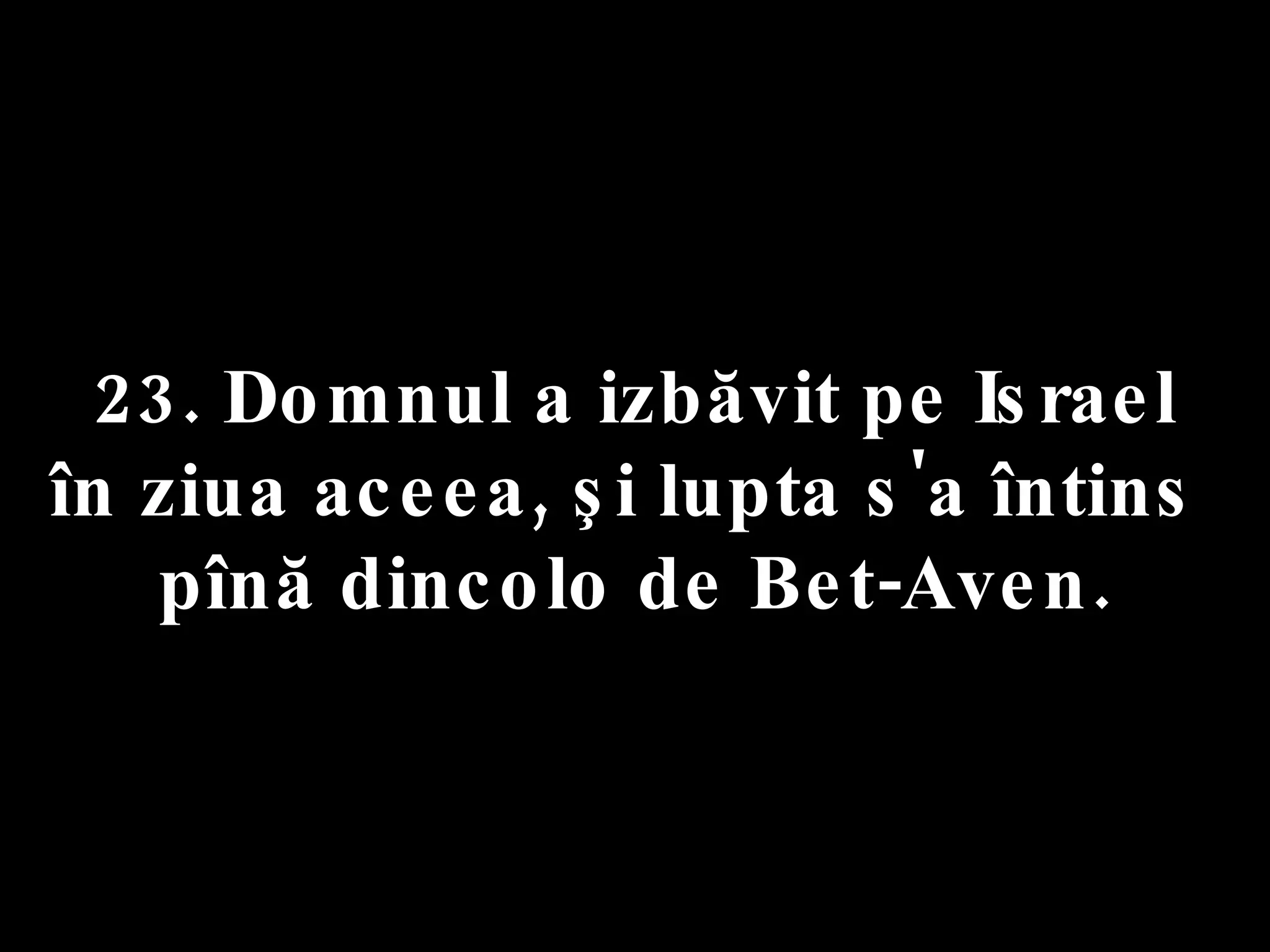 23. Domnul a izbăvit pe Israel  în ziua aceea, şi lupta s'a întins  pînă dincolo de Bet-Aven. 