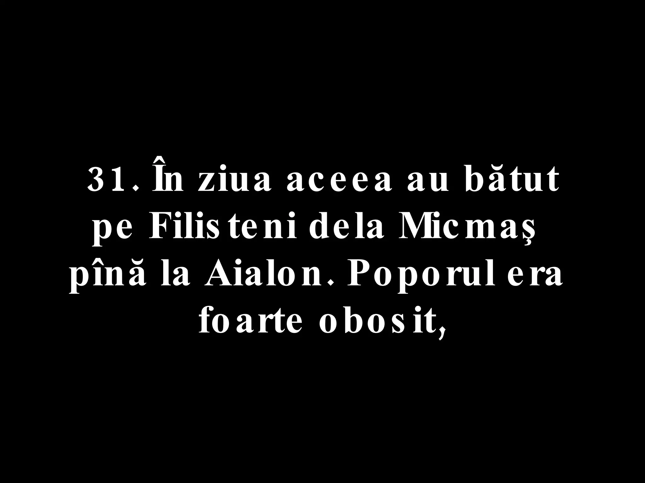 31. În ziua aceea au bătut  pe Filisteni dela Micmaş  pînă la Aialon. Poporul era  foarte obosit, 