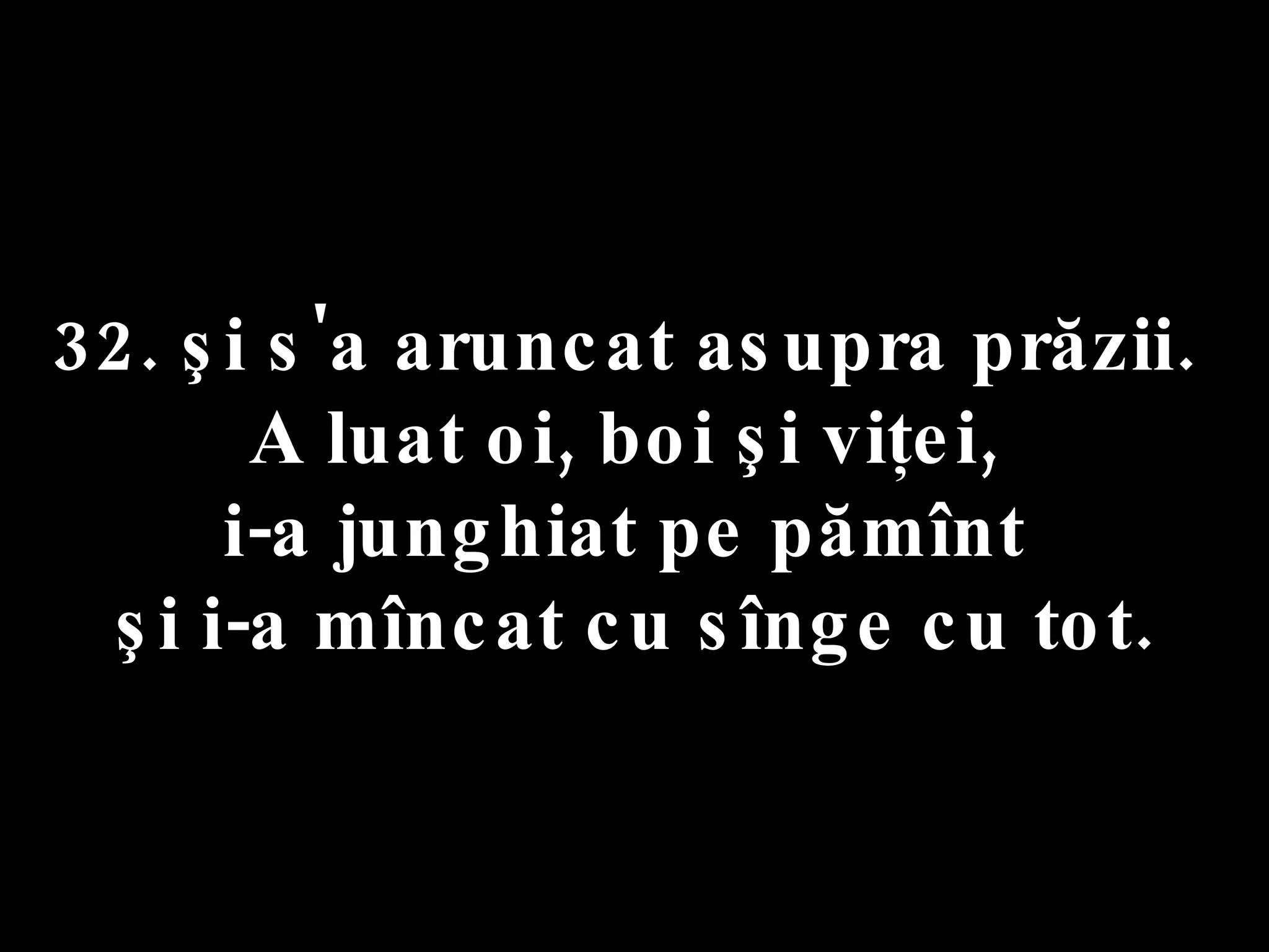 32. şi s'a aruncat asupra prăzii.  A luat oi, boi şi viţei,  i-a junghiat pe pămînt  şi i-a mîncat cu sînge cu tot. 