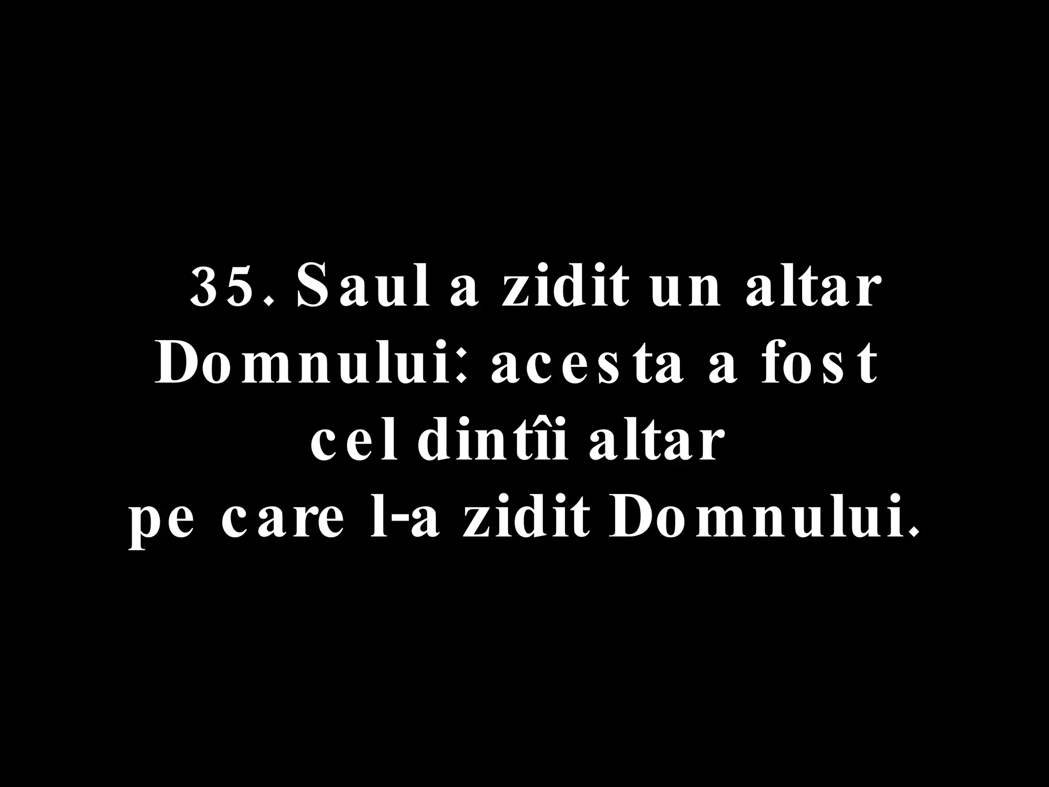 35. Saul a zidit un altar Domnului: acesta a fost  cel dintîi altar  pe care l-a zidit Domnului. 