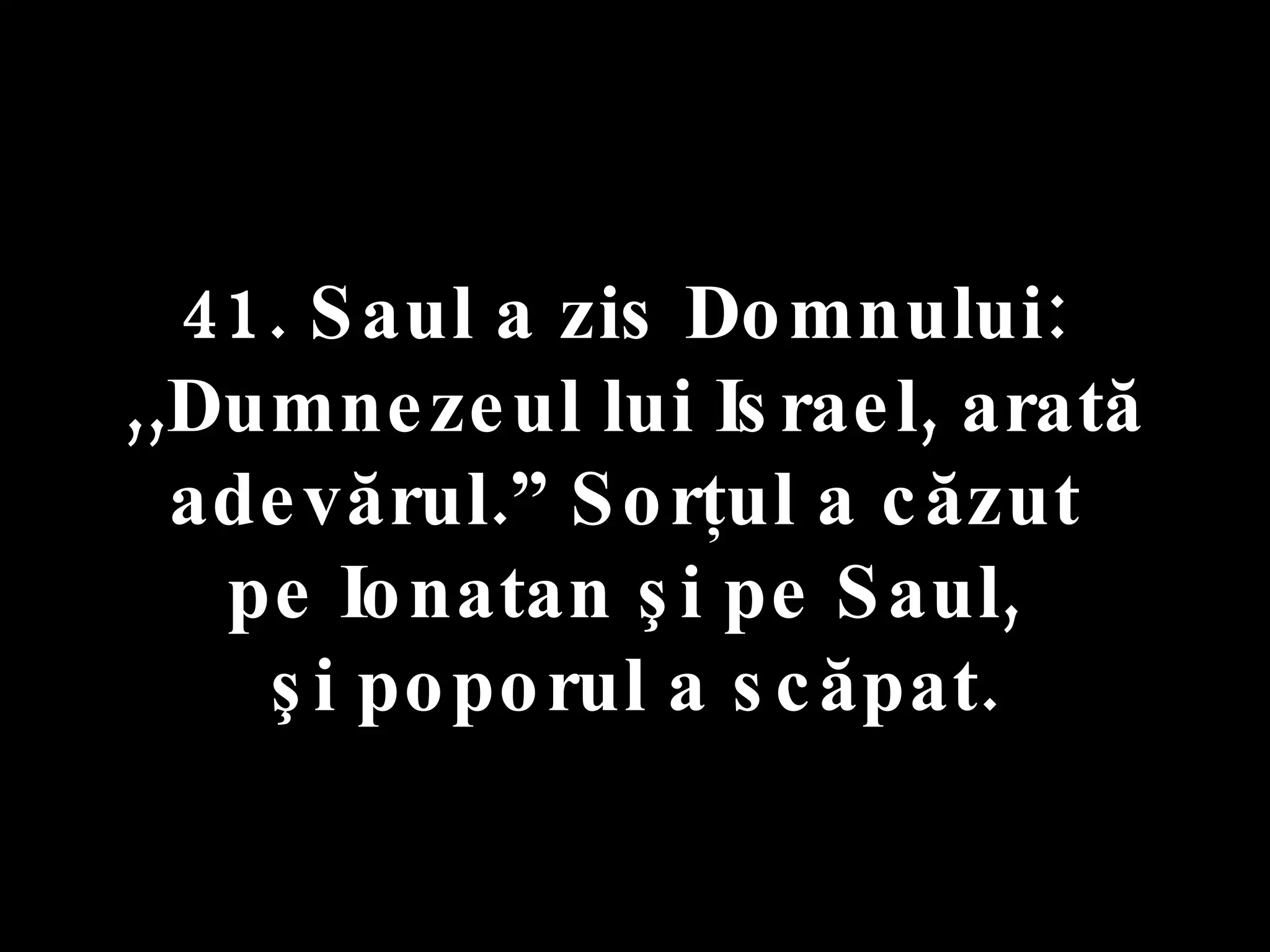 41. Saul a zis Domnului:  ,,Dumnezeul lui Israel, arată adevărul.” Sorţul a căzut  pe Ionatan şi pe Saul,  şi poporul a scăpat. 