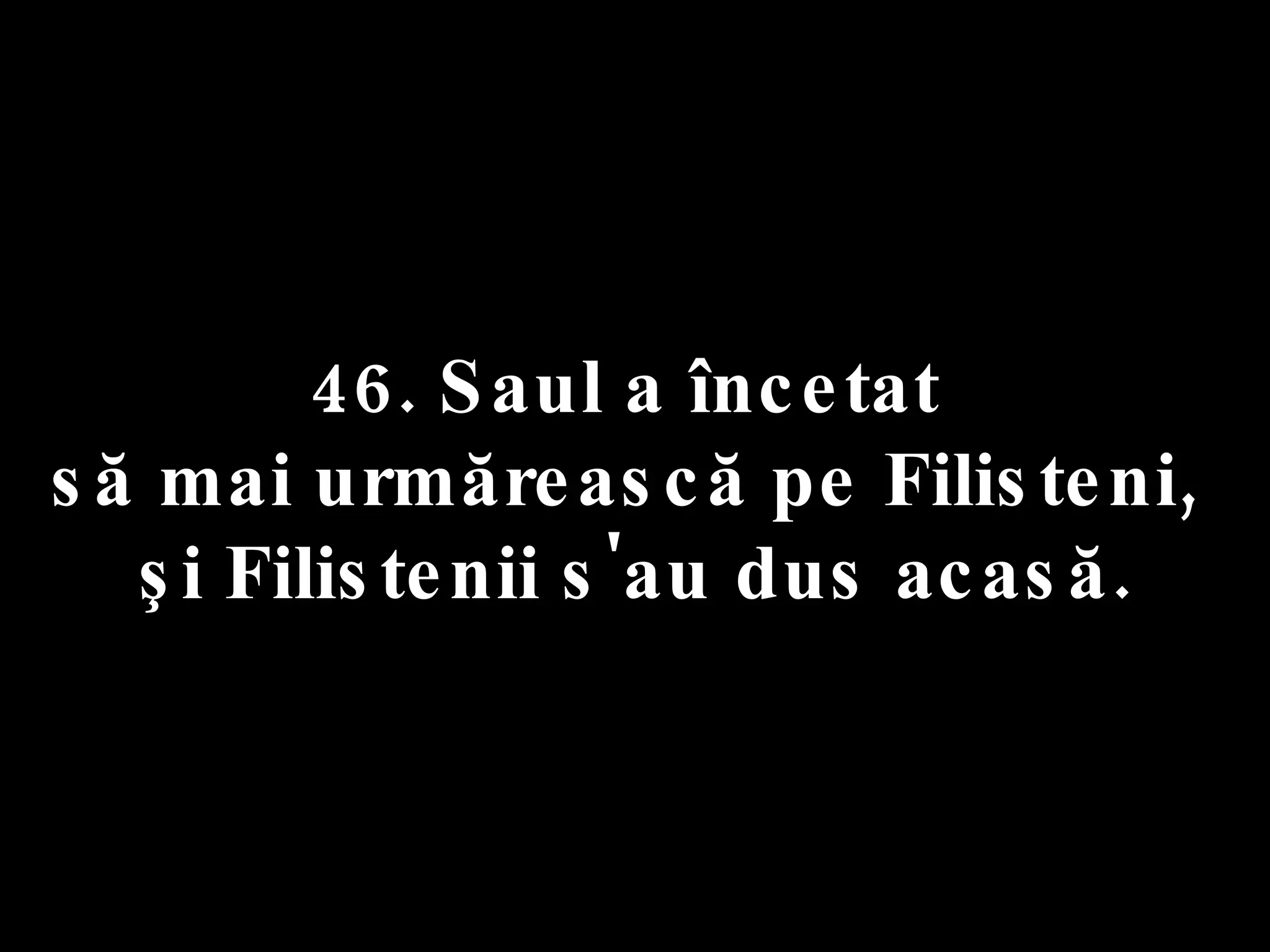 46. Saul a încetat  să mai urmărească pe Filisteni,  şi Filistenii s'au dus acasă. 