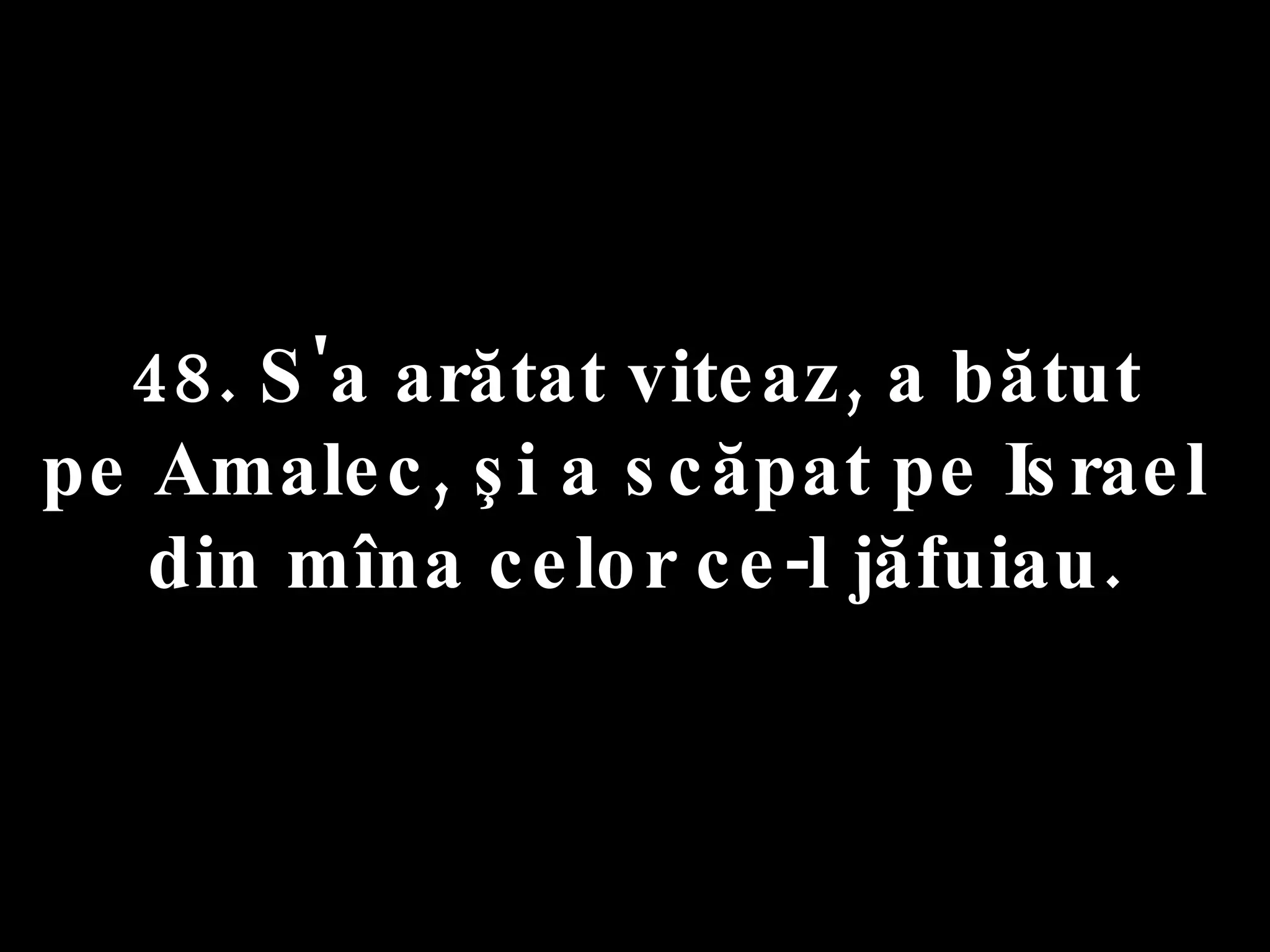 48. S'a arătat viteaz, a bătut  pe Amalec, şi a scăpat pe Israel  din mîna celor ce-l jăfuiau. 