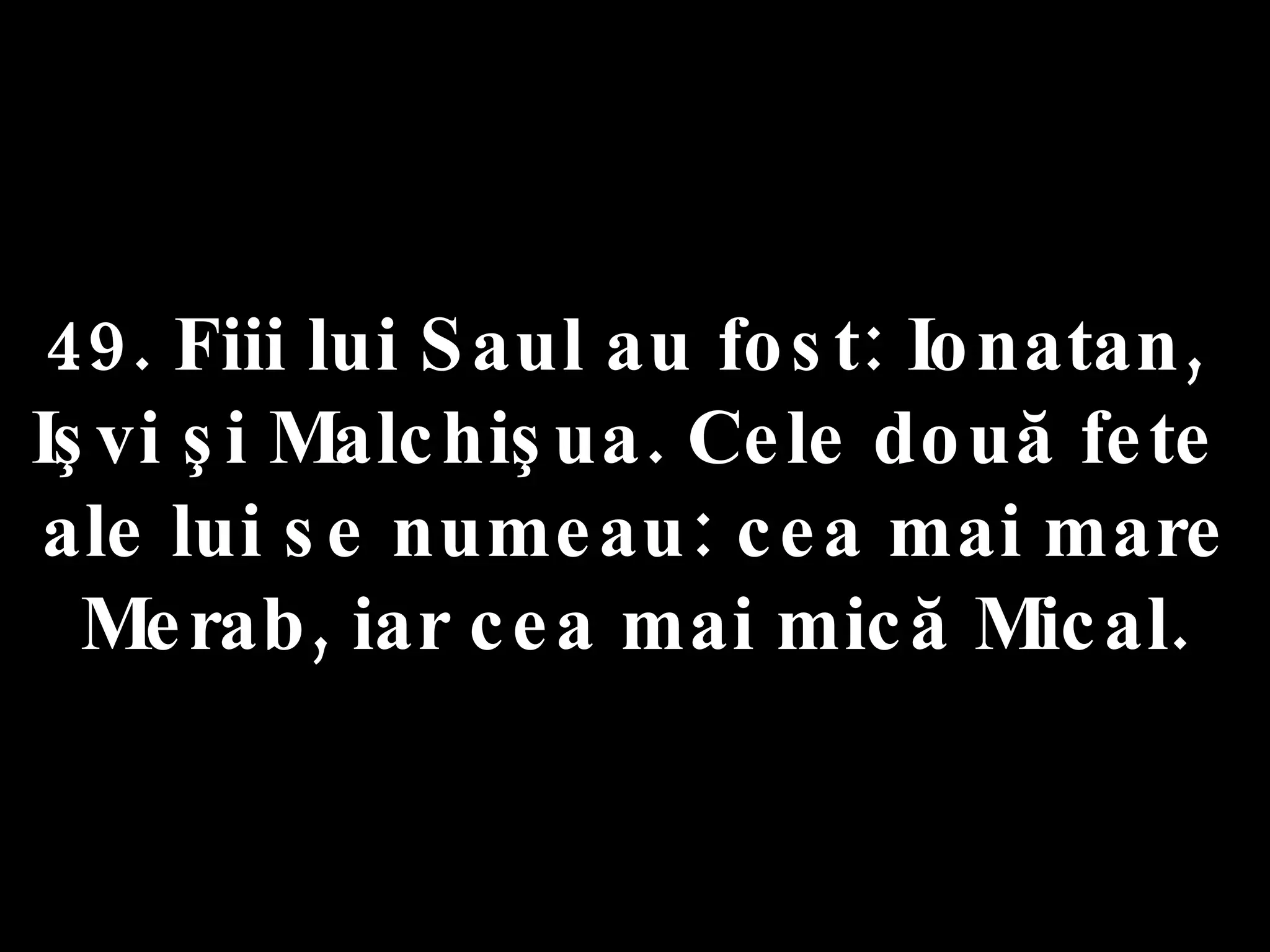 49. Fiii lui Saul au fost: Ionatan,  Işvi şi Malchişua. Cele două fete  ale lui se numeau: cea mai mare Merab, iar cea mai mică Mical. 