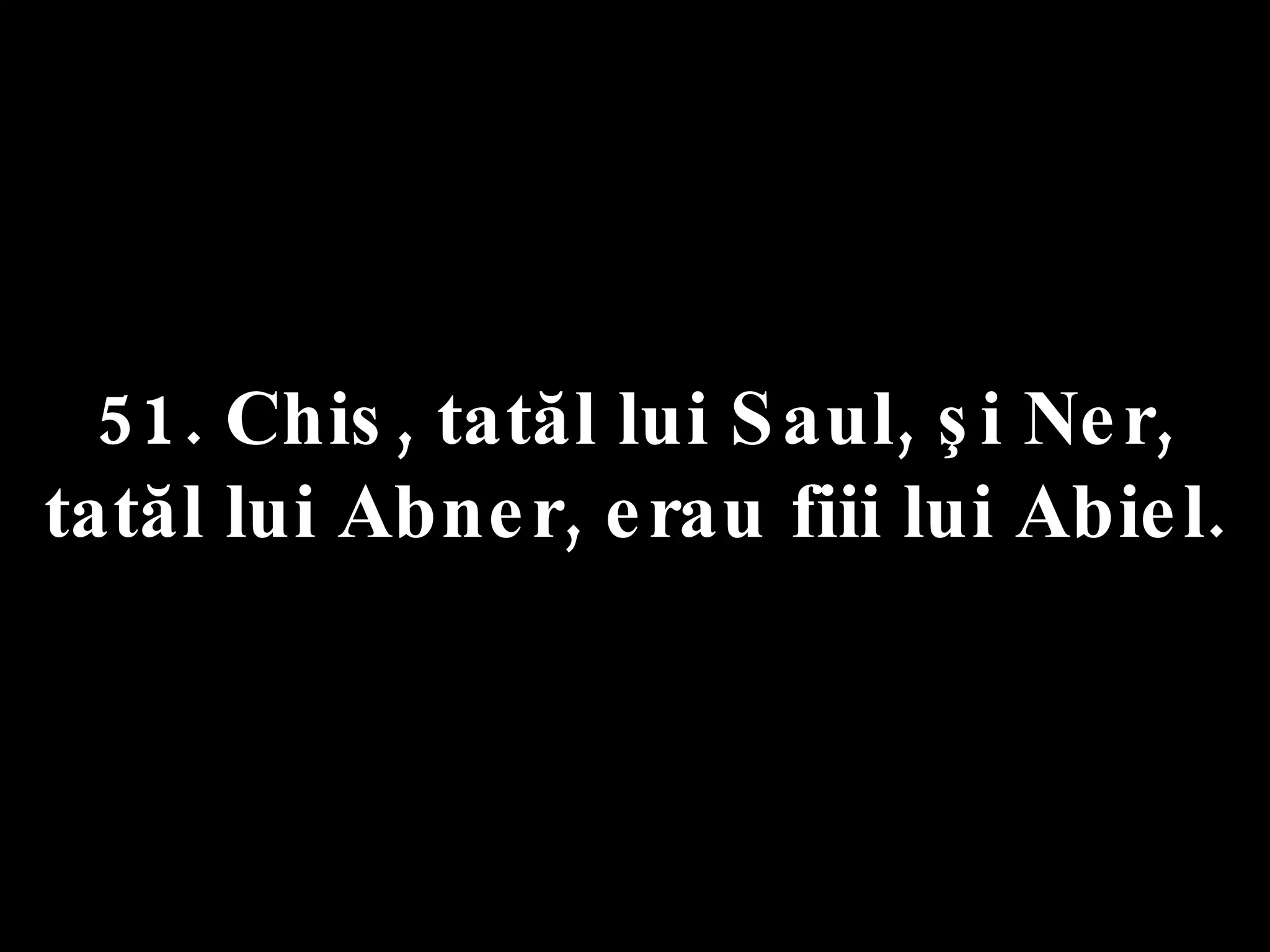 51. Chis, tatăl lui Saul, şi Ner,  tatăl lui Abner, erau fiii lui Abiel. 