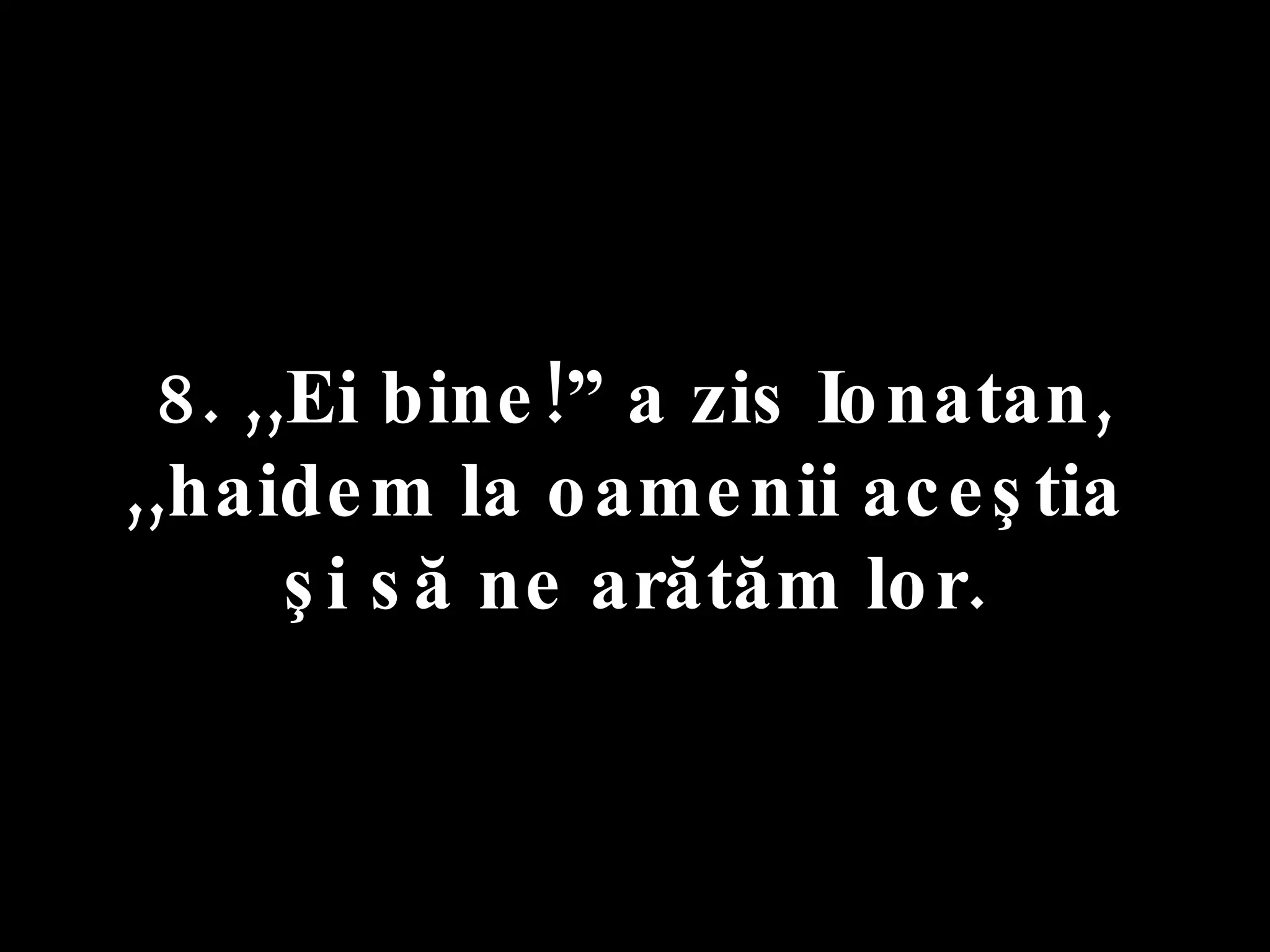 8. ,,Ei bine!” a zis Ionatan,  ,,haidem la oamenii aceştia  şi să ne arătăm lor. 