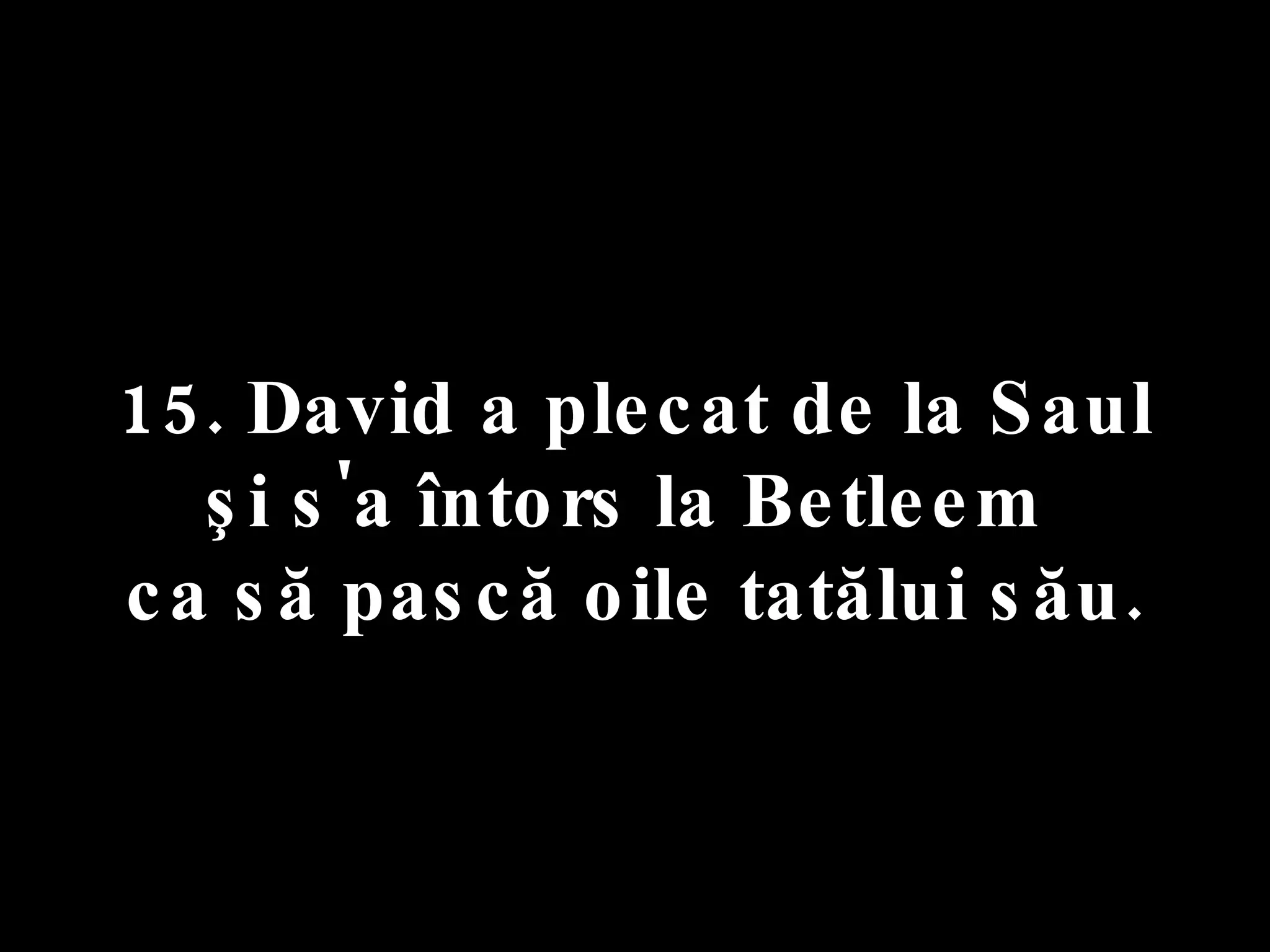 15. David a plecat de la Saul  şi s'a întors la Betleem  ca să pască oile tatălui său. 