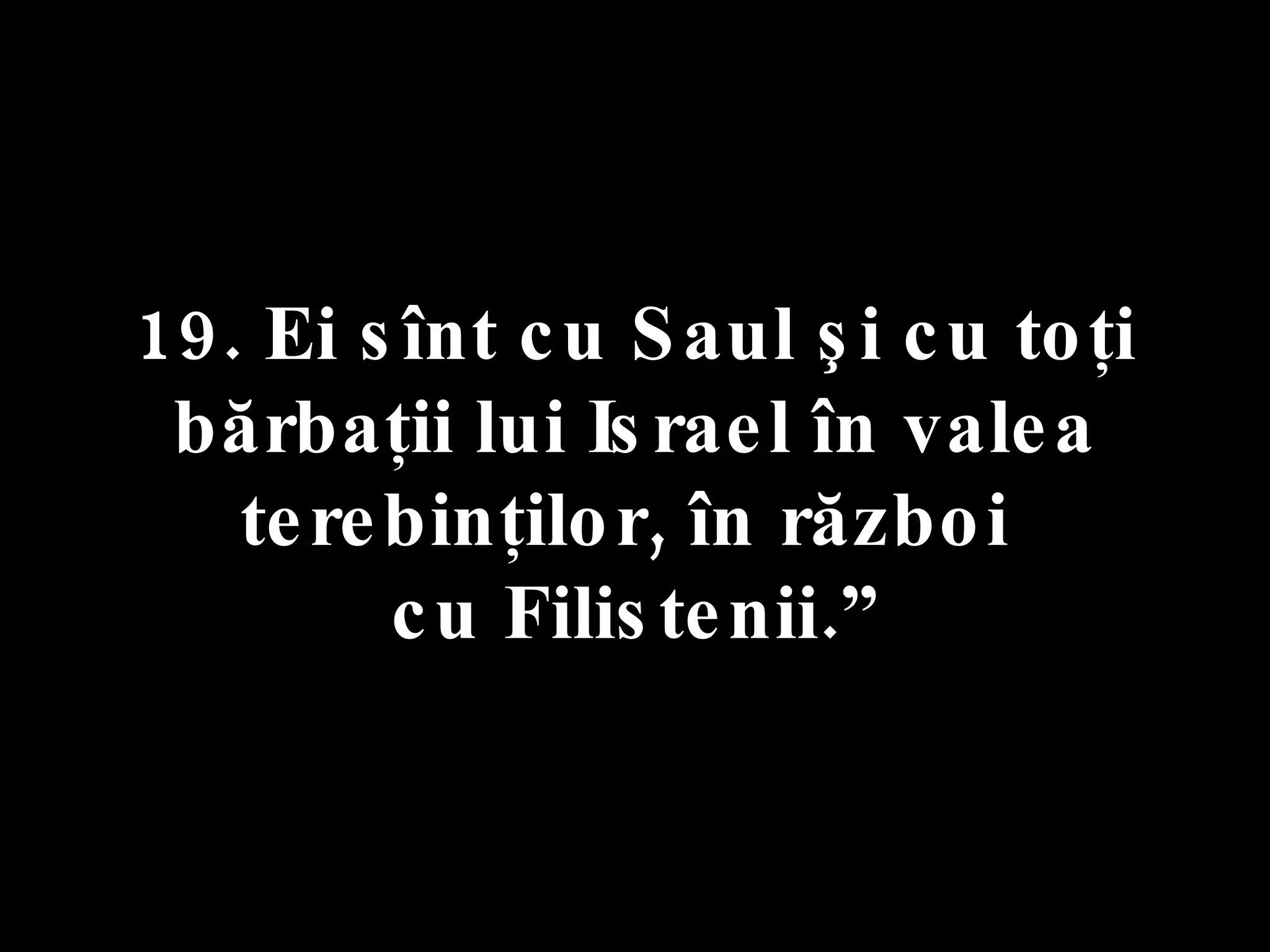 19. Ei sînt cu Saul şi cu toţi  bărbaţii lui Israel în valea terebinţilor, în război  cu Filistenii.” 