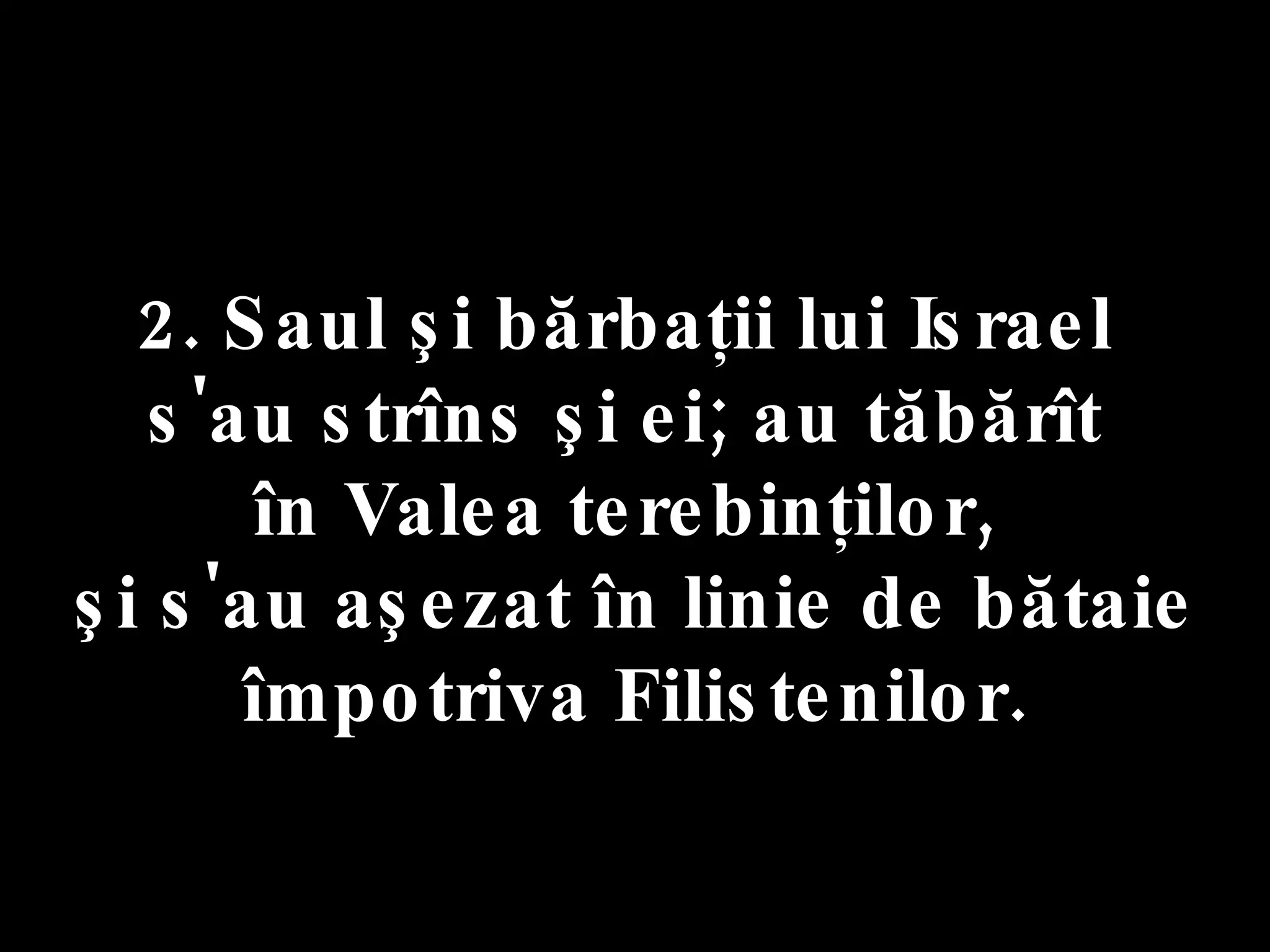 2. Saul şi bărbaţii lui Israel  s'au strîns şi ei; au tăbărît  în Valea terebinţilor,  şi s'au aşezat în linie de bătaie împotriva Filistenilor. 