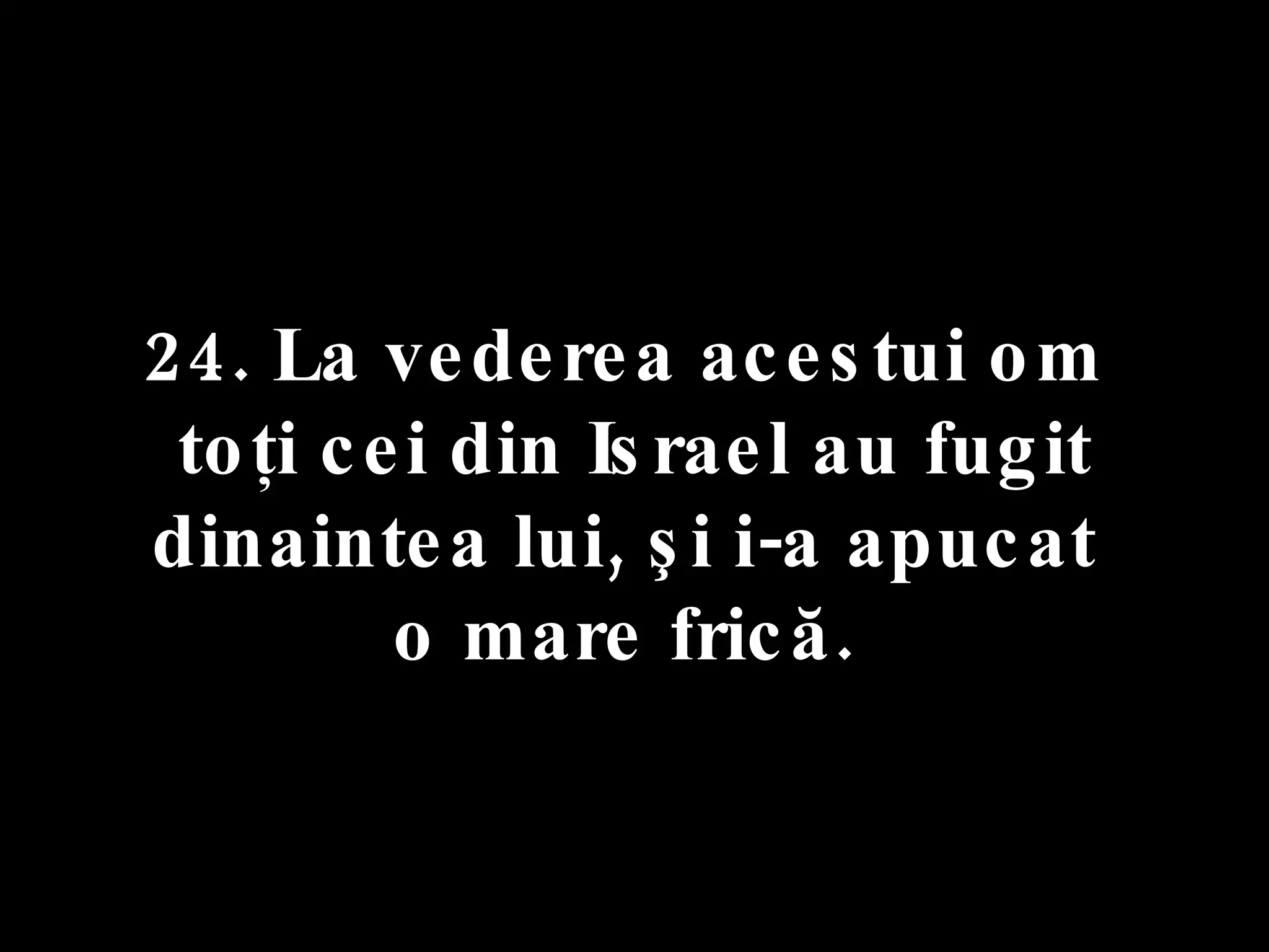 24. La vederea acestui om  toţi cei din Israel au fugit dinaintea lui, şi i-a apucat  o mare frică.  