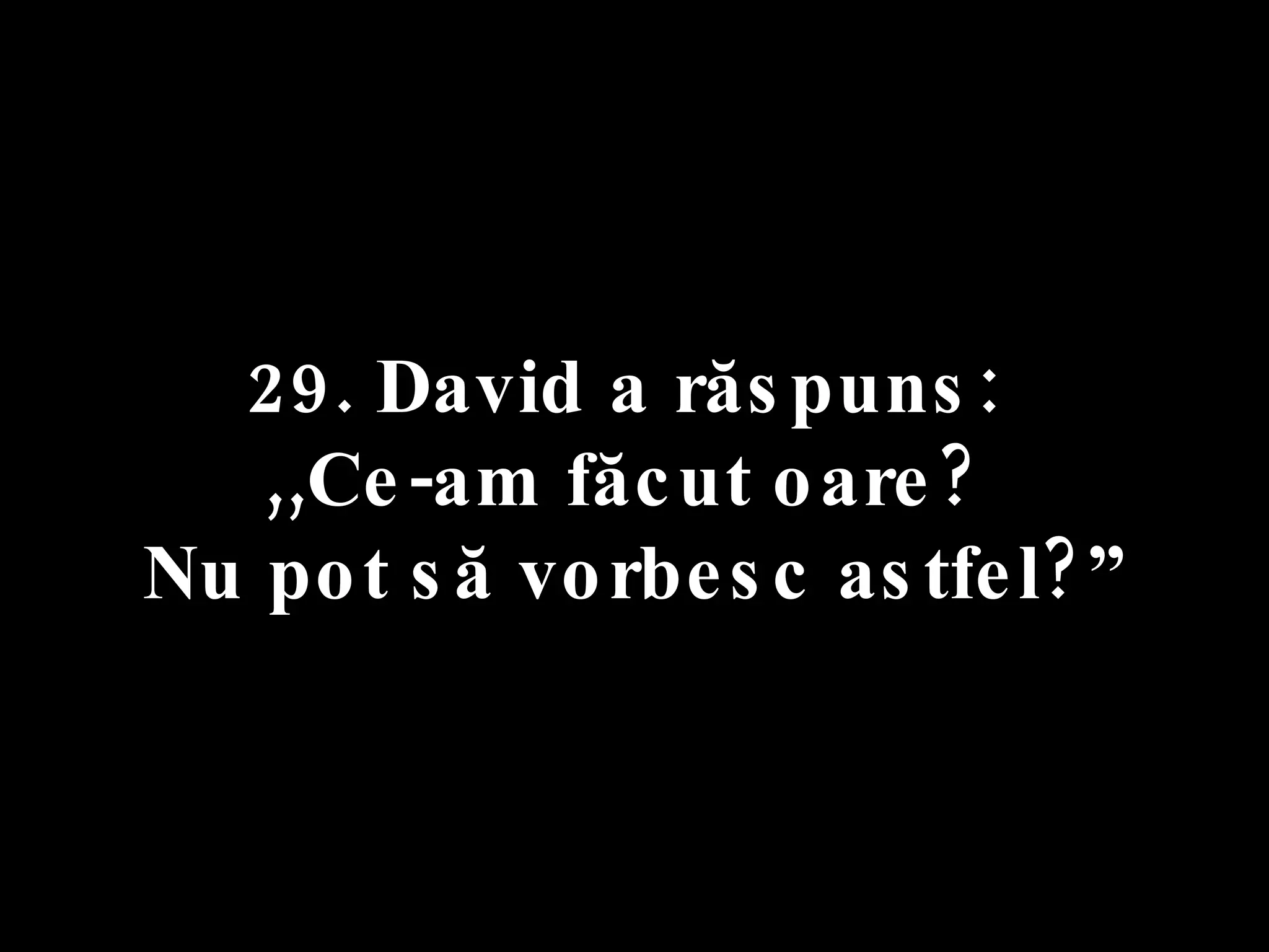 29. David a răspuns:  ,,Ce-am făcut oare?  Nu pot să vorbesc astfel?” 