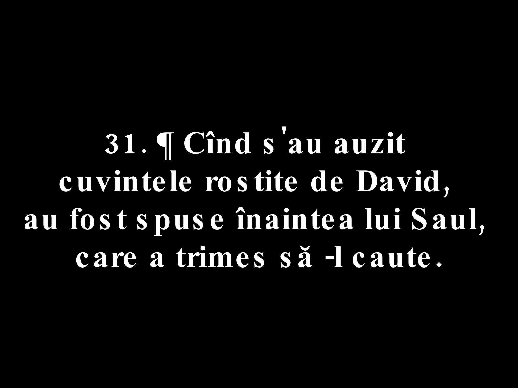 31. ¶ Cînd s'au auzit  cuvintele rostite de David,  au fost spuse înaintea lui Saul,  care a trimes să -l caute. 